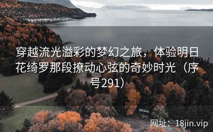 穿越流光溢彩的梦幻之旅,体验明日花绮罗那段撩动心弦的奇妙时光(序号291) 穿越流光溢彩的梦幻之旅,体验明日花绮罗那段撩动心弦的奇妙时光(序号291)