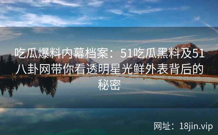 吃瓜爆料内幕档案:51吃瓜黑料及51八卦网带你看透明星光鲜外表背后的秘密 吃瓜爆料内幕档案:51吃瓜黑料及51八卦网带你看透明星光鲜外表背后的秘密