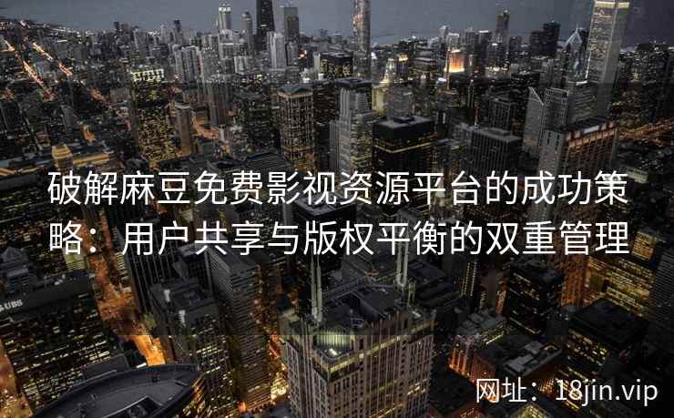 破解麻豆免费影视资源平台的成功策略:用户共享与版权平衡的双重管理 破解麻豆免费影视资源平台的成功策略:用户共享与版权平衡的双重管理