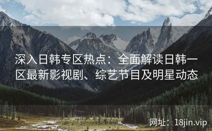 深入日韩专区热点:全面解读日韩一区最新影视剧、综艺节目及明星动态 深入日韩专区热点:全面解读日韩一区最新影视剧、综艺节目及明星动态