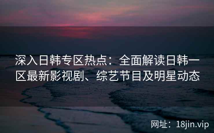 深入日韩专区热点:全面解读日韩一区最新影视剧、综艺节目及明星动态 深入日韩专区热点:全面解读日韩一区最新影视剧、综艺节目及明星动态