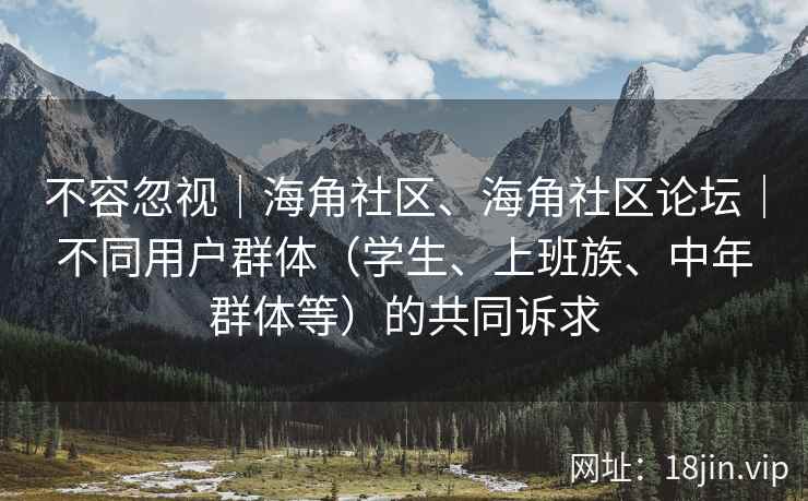 不容忽视|海角社区、海角社区论坛|不同用户群体(学生、上班族、中年群体等)的共同诉求 不容忽视|海角社区、海角社区论坛|不同用户群体(学生、上班族、中年群体等)的共同诉求