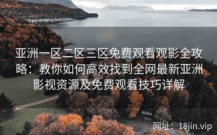 亚洲一区二区三区免费观看观影全攻略:教你如何高效找到全网最新亚洲影视资源及免费观看技巧详解 亚洲一区二区三区免费观看观影全攻略:教你如何高效找到全网最新亚洲影视资源及免费观看技巧详解