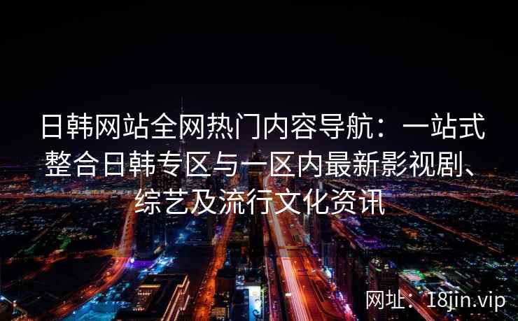 日韩网站全网热门内容导航:一站式整合日韩专区与一区内最新影视剧、综艺及流行文化资讯 日韩网站全网热门内容导航:一站式整合日韩专区与一区内最新影视剧、综艺及流行文化资讯