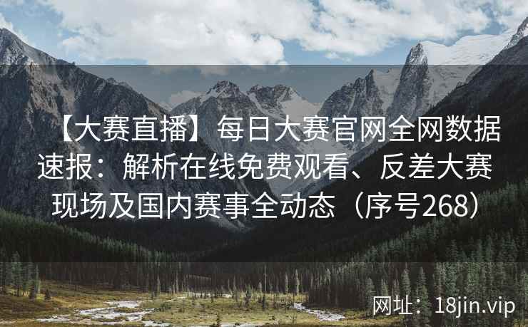 【大赛直播】每日大赛官网全网数据速报:解析在线免费观看、反差大赛现场及国内赛事全动态(序号268) 【大赛直播】每日大赛官网全网数据速报:解析在线免费观看、反差大赛现场及国内赛事全动态(序号268)