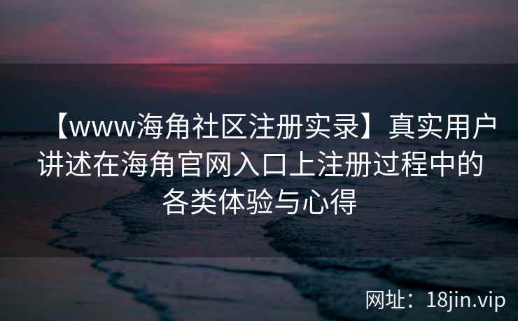 【www海角社区注册实录】真实用户讲述在海角官网入口上注册过程中的各类体验与心得 【www海角社区注册实录】真实用户讲述在海角官网入口上注册过程中的各类体验与心得
