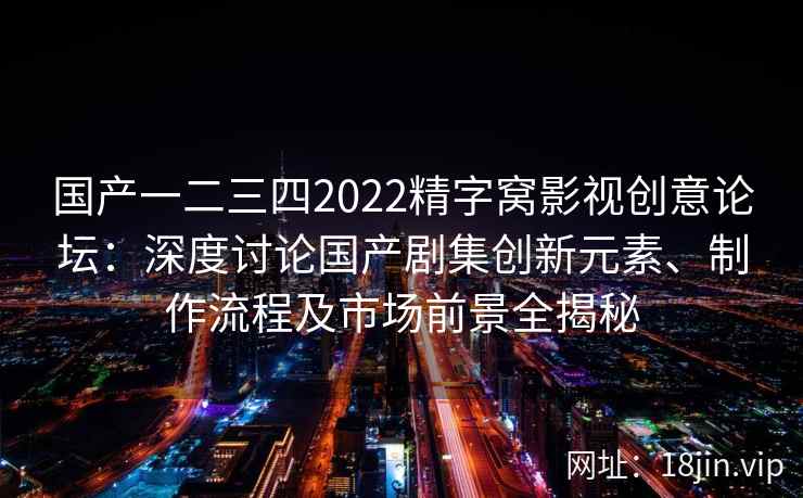 国产一二三四2022精字窝影视创意论坛:深度讨论国产剧集创新元素、制作流程及市场前景全揭秘 国产一二三四2022精字窝影视创意论坛:深度讨论国产剧集创新元素、制作流程及市场前景全揭秘