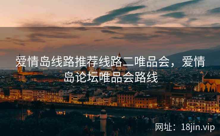 爱情岛线路推荐线路二唯品会,爱情岛论坛唯品会路线 爱情岛线路推荐线路二唯品会,爱情岛论坛唯品会路线