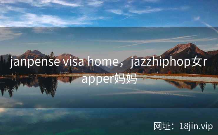 janpense visa home,jazzhiphop女rapper妈妈 janpense visa home,jazzhiphop女rapper妈妈