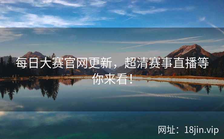 每日大赛官网更新,超清赛事直播等你来看! 每日大赛官网更新,超清赛事直播等你来看!