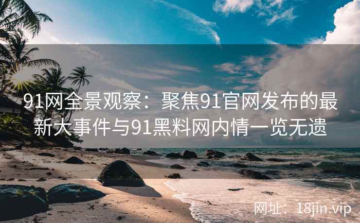 91网全景观察:聚焦91官网发布的最新大事件与91黑料网内情一览无遗 91网全景观察:聚焦91官网发布的最新大事件与91黑料网内情一览无遗