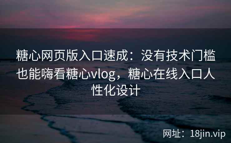 糖心网页版入口速成:没有技术门槛也能嗨看糖心vlog,糖心在线入口人性化设计 糖心网页版入口速成:没有技术门槛也能嗨看糖心vlog,糖心在线入口人性化设计