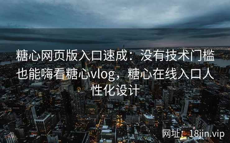 糖心网页版入口速成:没有技术门槛也能嗨看糖心vlog,糖心在线入口人性化设计 糖心网页版入口速成:没有技术门槛也能嗨看糖心vlog,糖心在线入口人性化设计
