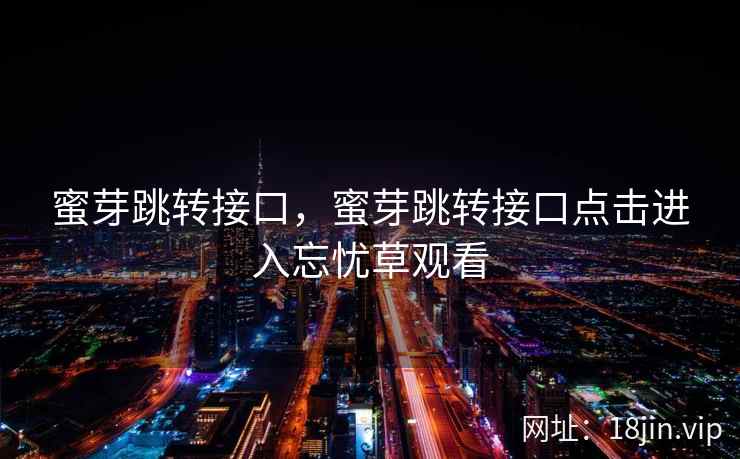 蜜芽跳转接口,蜜芽跳转接口点击进入忘忧草观看 蜜芽跳转接口,蜜芽跳转接口点击进入忘忧草观看