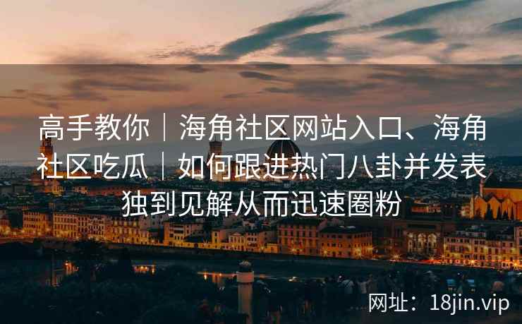 高手教你|海角社区网站入口、海角社区吃瓜|如何跟进热门八卦并发表独到见解从而迅速圈粉 高手教你|海角社区网站入口、海角社区吃瓜|如何跟进热门八卦并发表独到见解从而迅速圈粉