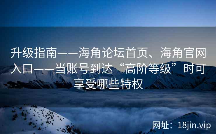 升级指南——海角论坛首页、海角官网入口——当账号到达“高阶等级”时可享受哪些特权 升级指南——海角论坛首页、海角官网入口——当账号到达“高阶等级”时可享受哪些特权