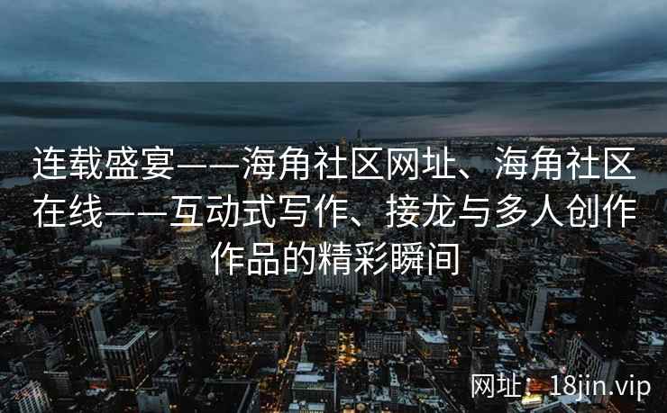 连载盛宴——海角社区网址、海角社区在线——互动式写作、接龙与多人创作作品的精彩瞬间 连载盛宴——海角社区网址、海角社区在线——互动式写作、接龙与多人创作作品的精彩瞬间
