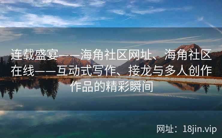 连载盛宴——海角社区网址、海角社区在线——互动式写作、接龙与多人创作作品的精彩瞬间 连载盛宴——海角社区网址、海角社区在线——互动式写作、接龙与多人创作作品的精彩瞬间