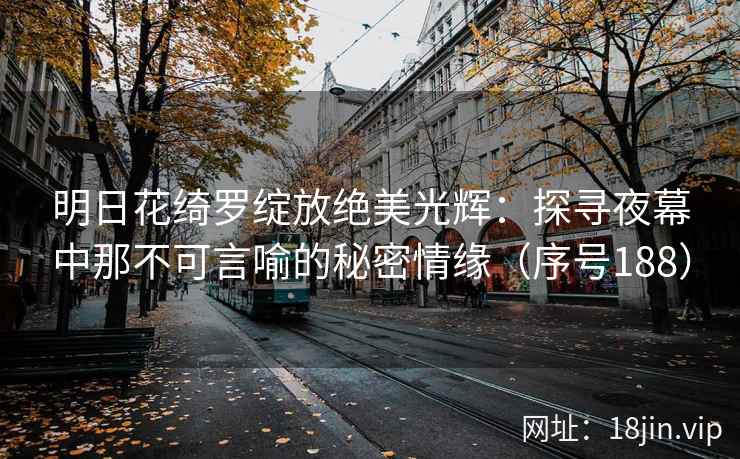 明日花绮罗绽放绝美光辉:探寻夜幕中那不可言喻的秘密情缘(序号188) 明日花绮罗绽放绝美光辉:探寻夜幕中那不可言喻的秘密情缘(序号188)