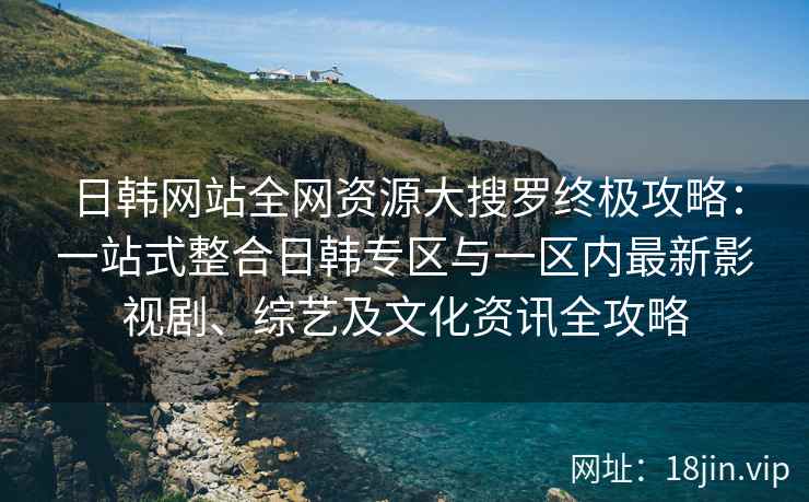 日韩网站全网资源大搜罗终极攻略:一站式整合日韩专区与一区内最新影视剧、综艺及文化资讯全攻略 日韩网站全网资源大搜罗终极攻略:一站式整合日韩专区与一区内最新影视剧、综艺及文化资讯全攻略
