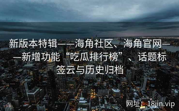 新版本特辑——海角社区、海角官网——新增功能“吃瓜排行榜”、话题标签云与历史归档 新版本特辑——海角社区、海角官网——新增功能“吃瓜排行榜”、话题标签云与历史归档