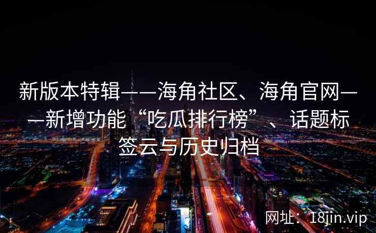 新版本特辑——海角社区、海角官网——新增功能“吃瓜排行榜”、话题标签云与历史归档 新版本特辑——海角社区、海角官网——新增功能“吃瓜排行榜”、话题标签云与历史归档