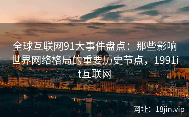 全球互联网91大事件盘点:那些影响世界网络格局的重要历史节点,1991it互联网 全球互联网91大事件盘点:那些影响世界网络格局的重要历史节点,1991it互联网