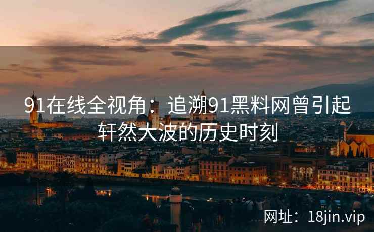91在线全视角:追溯91黑料网曾引起轩然大波的历史时刻 91在线全视角:追溯91黑料网曾引起轩然大波的历史时刻