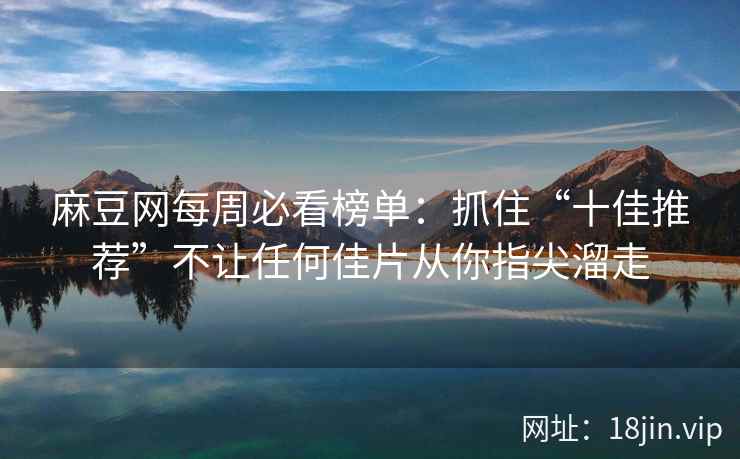 麻豆网每周必看榜单:抓住“十佳推荐”不让任何佳片从你指尖溜走 麻豆网每周必看榜单:抓住“十佳推荐”不让任何佳片从你指尖溜走