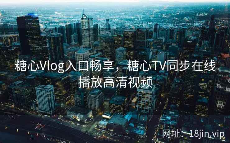 糖心Vlog入口畅享,糖心TV同步在线播放高清视频 糖心Vlog入口畅享,糖心TV同步在线播放高清视频