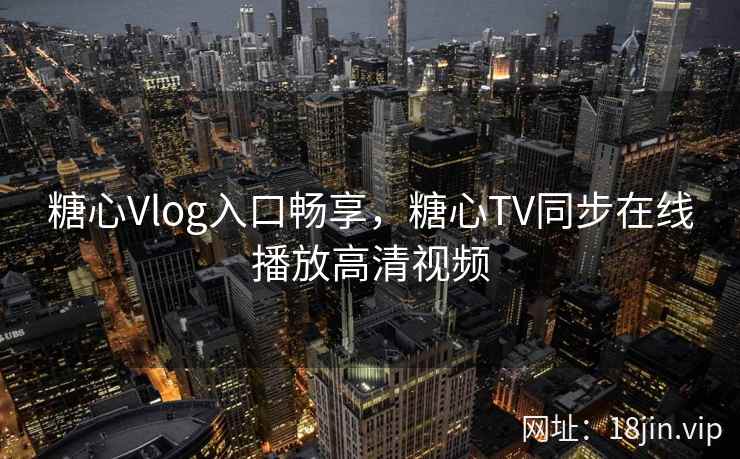糖心Vlog入口畅享,糖心TV同步在线播放高清视频 糖心Vlog入口畅享,糖心TV同步在线播放高清视频