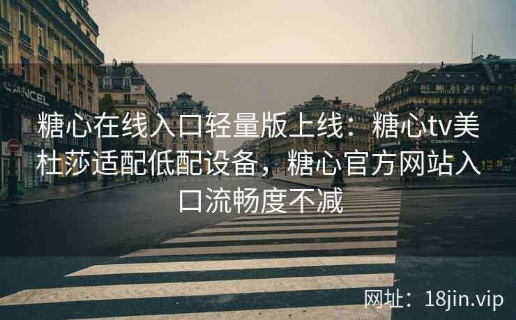 糖心在线入口轻量版上线:糖心tv美杜莎适配低配设备,糖心官方网站入口流畅度不减 糖心在线入口轻量版上线:糖心tv美杜莎适配低配设备,糖心官方网站入口流畅度不减