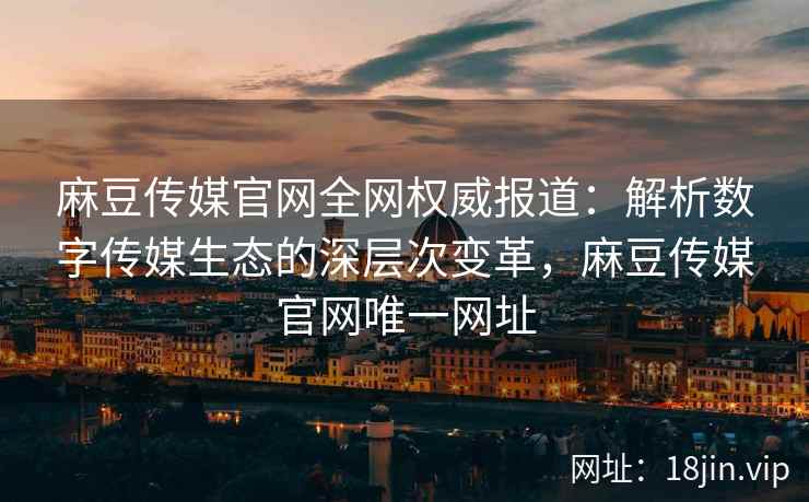 麻豆传媒官网全网权威报道:解析数字传媒生态的深层次变革,麻豆传媒官网唯一网址 麻豆传媒官网全网权威报道:解析数字传媒生态的深层次变革,麻豆传媒官网唯一网址