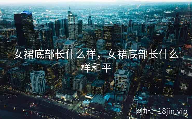 女裙底部长什么样,女裙底部长什么样和平 女裙底部长什么样,女裙底部长什么样和平