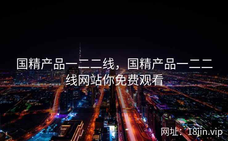 国精产品一二二线,国精产品一二二线网站你免费观看 国精产品一二二线,国精产品一二二线网站你免费观看