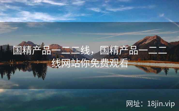 国精产品一二二线,国精产品一二二线网站你免费观看 国精产品一二二线,国精产品一二二线网站你免费观看