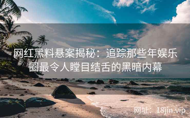 网红黑料悬案揭秘:追踪那些年娱乐圈最令人瞠目结舌的黑暗内幕 网红黑料悬案揭秘:追踪那些年娱乐圈最令人瞠目结舌的黑暗内幕