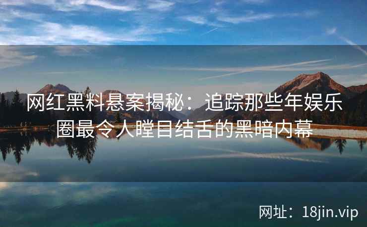 网红黑料悬案揭秘:追踪那些年娱乐圈最令人瞠目结舌的黑暗内幕 网红黑料悬案揭秘:追踪那些年娱乐圈最令人瞠目结舌的黑暗内幕