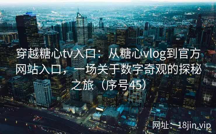 穿越糖心tv入口:从糖心vlog到官方网站入口,一场关于数字奇观的探秘之旅(序号45) 穿越糖心tv入口:从糖心vlog到官方网站入口,一场关于数字奇观的探秘之旅(序号45)