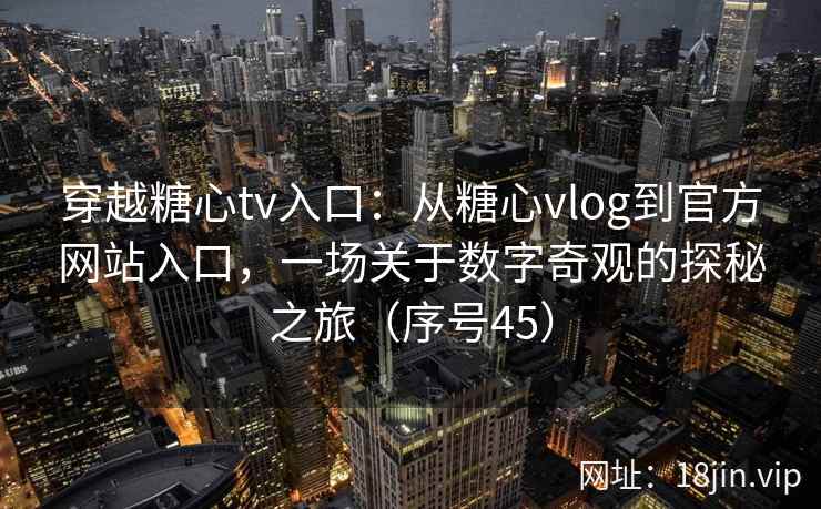 穿越糖心tv入口:从糖心vlog到官方网站入口,一场关于数字奇观的探秘之旅(序号45) 穿越糖心tv入口:从糖心vlog到官方网站入口,一场关于数字奇观的探秘之旅(序号45)